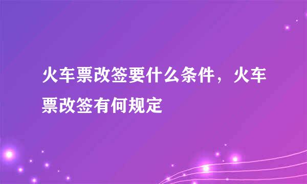 火车票改签要什么条件，火车票改签有何规定