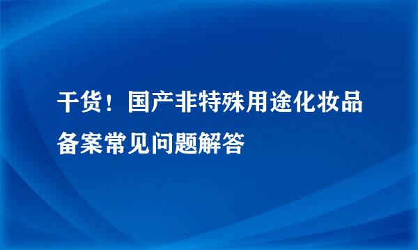 干货！国产非特殊用途化妆品备案常见问题解答