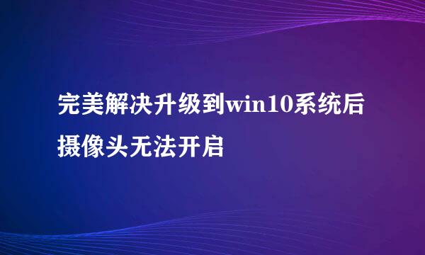 完美解决升级到win10系统后摄像头无法开启