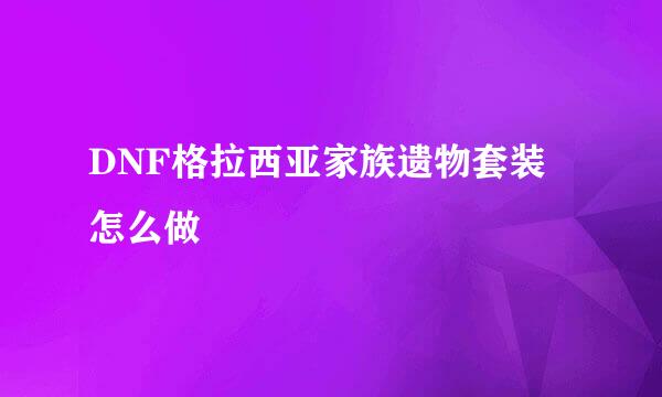 DNF格拉西亚家族遗物套装 怎么做