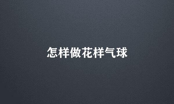 怎样做花样气球