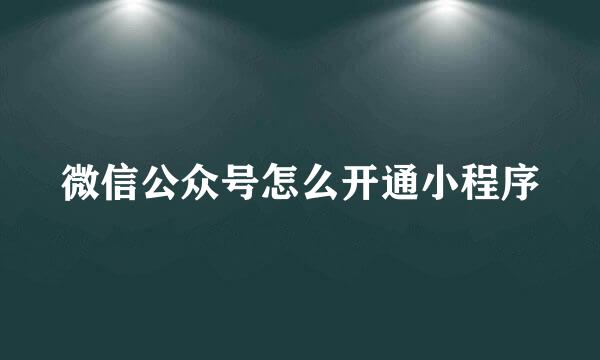 微信公众号怎么开通小程序