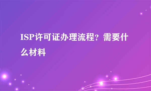 ISP许可证办理流程？需要什么材料