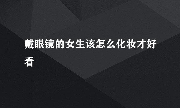 戴眼镜的女生该怎么化妆才好看