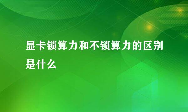 显卡锁算力和不锁算力的区别是什么