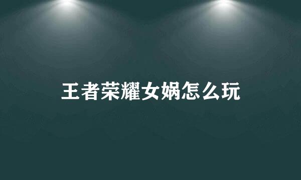 王者荣耀女娲怎么玩