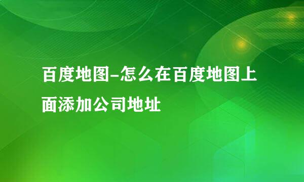 百度地图-怎么在百度地图上面添加公司地址