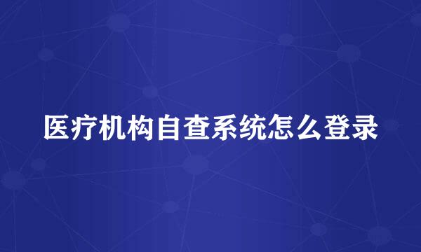医疗机构自查系统怎么登录