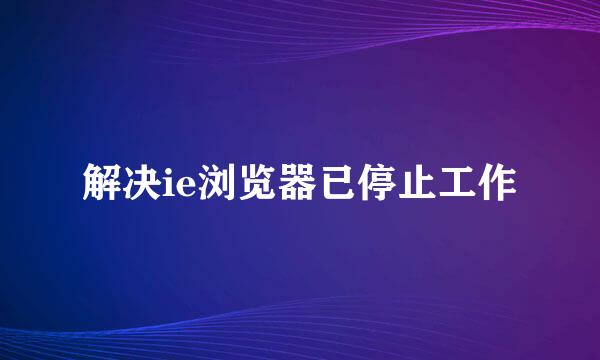 解决ie浏览器已停止工作