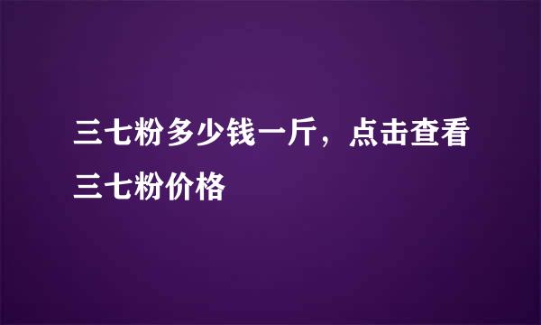 三七粉多少钱一斤，点击查看三七粉价格