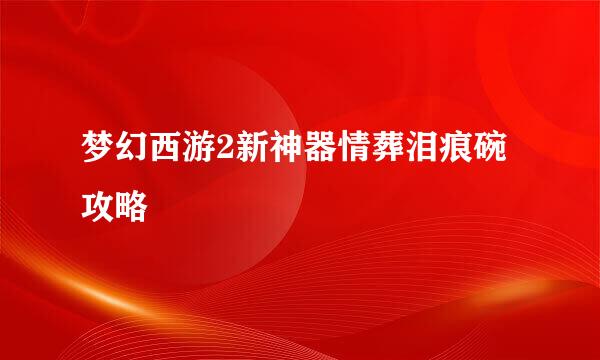 梦幻西游2新神器情葬泪痕碗攻略
