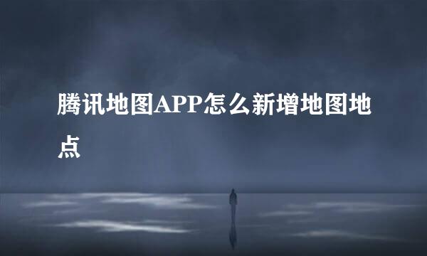 腾讯地图APP怎么新增地图地点