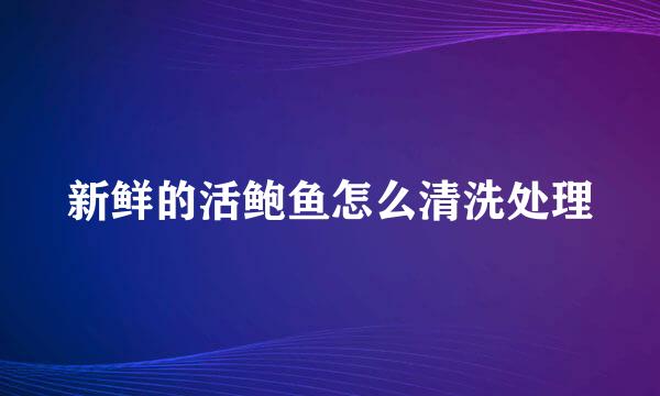 新鲜的活鲍鱼怎么清洗处理