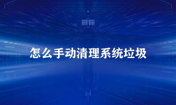 怎么手动清理系统垃圾