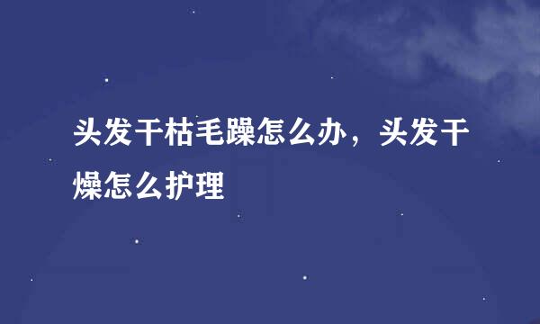 头发干枯毛躁怎么办，头发干燥怎么护理