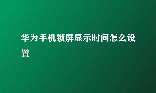 华为手机锁屏显示时间怎么设置