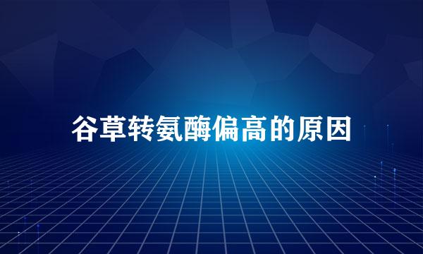 谷草转氨酶偏高的原因