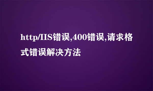 http/IIS错误,400错误,请求格式错误解决方法