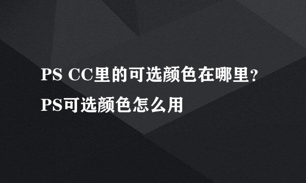 PS CC里的可选颜色在哪里？PS可选颜色怎么用
