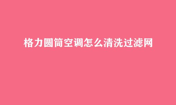 格力圆筒空调怎么清洗过滤网