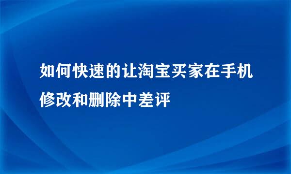 如何快速的让淘宝买家在手机修改和删除中差评