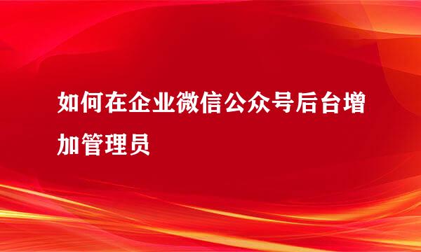 如何在企业微信公众号后台增加管理员