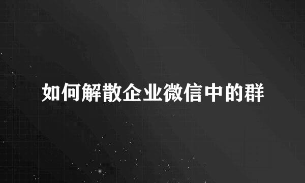 如何解散企业微信中的群