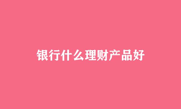 银行什么理财产品好