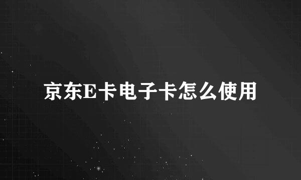 京东E卡电子卡怎么使用
