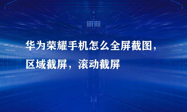 华为荣耀手机怎么全屏截图，区域截屏，滚动截屏