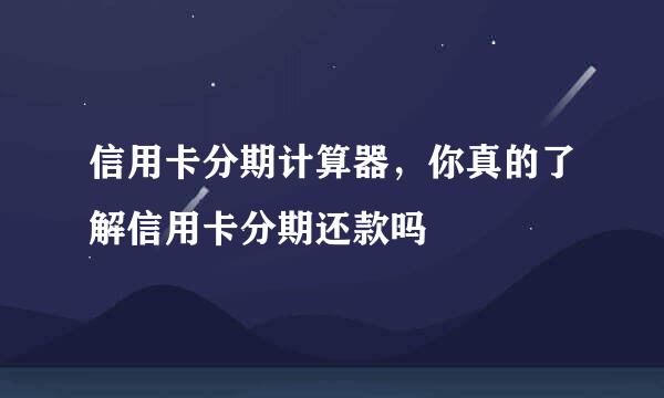 信用卡分期计算器，你真的了解信用卡分期还款吗