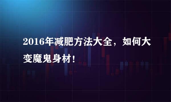 2016年减肥方法大全，如何大变魔鬼身材！