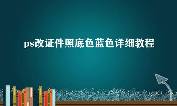 ps改证件照底色蓝色详细教程