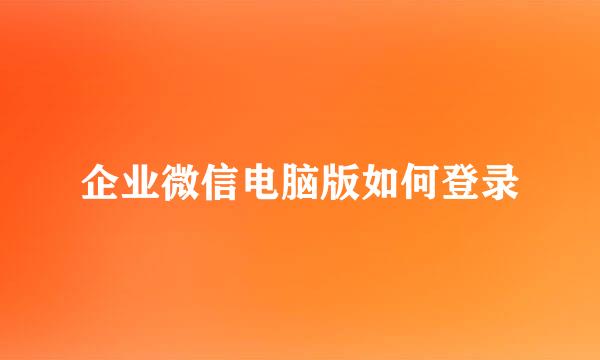 企业微信电脑版如何登录