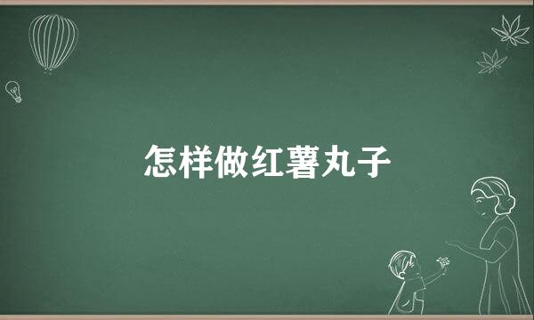 怎样做红薯丸子