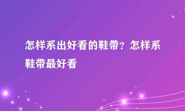 怎样系出好看的鞋带？怎样系鞋带最好看