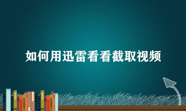 如何用迅雷看看截取视频