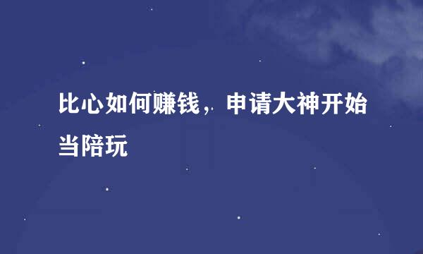 比心如何赚钱，申请大神开始当陪玩