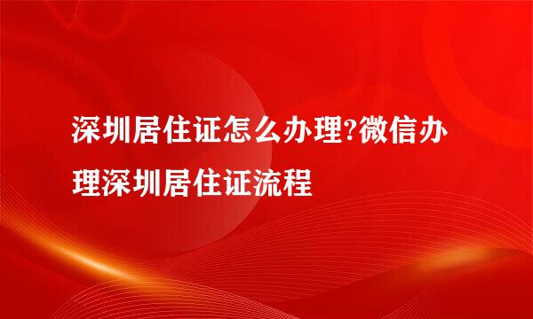 深圳居住证怎么办理?微信办理深圳居住证流程