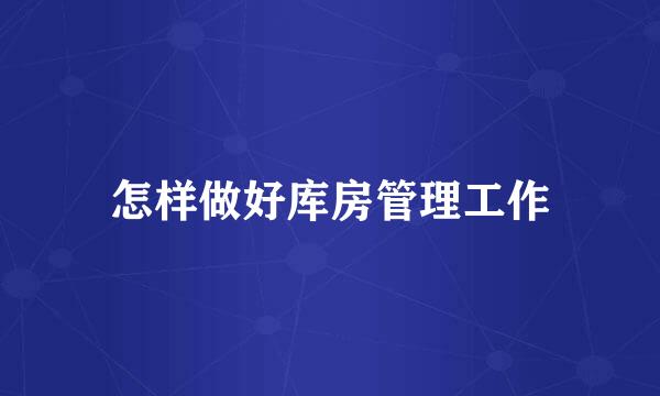 怎样做好库房管理工作