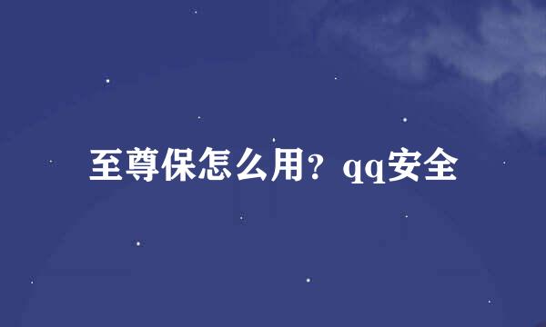 至尊保怎么用？qq安全