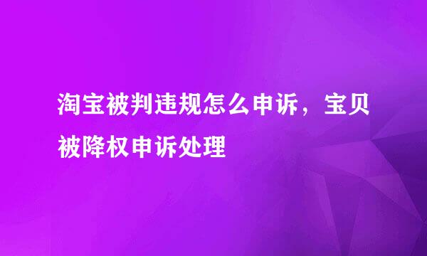 淘宝被判违规怎么申诉，宝贝被降权申诉处理