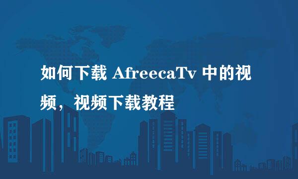 如何下载 AfreecaTv 中的视频，视频下载教程