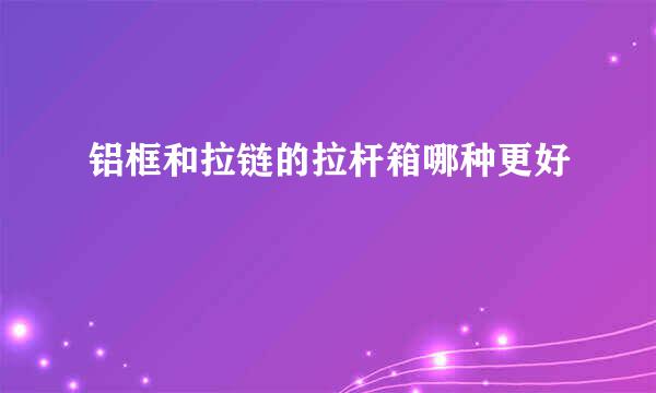 铝框和拉链的拉杆箱哪种更好