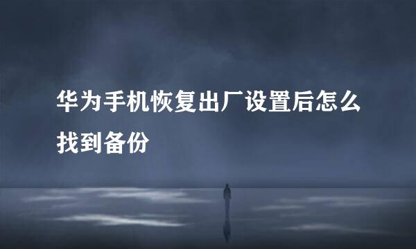 华为手机恢复出厂设置后怎么找到备份