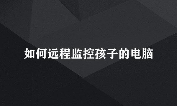 如何远程监控孩子的电脑