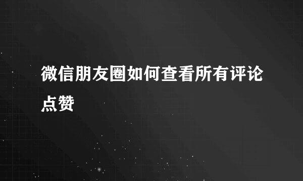 微信朋友圈如何查看所有评论点赞