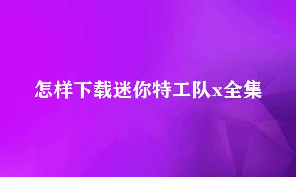 怎样下载迷你特工队x全集