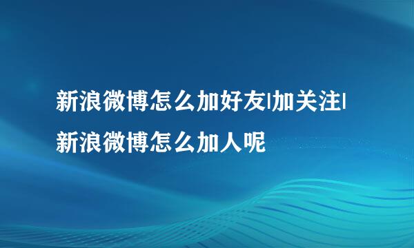 新浪微博怎么加好友|加关注|新浪微博怎么加人呢