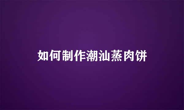 如何制作潮汕蒸肉饼